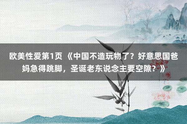 欧美性爱第1页 《中国不造玩物了？好意思国爸妈急得跳脚，圣诞老东说念主要空隙？》