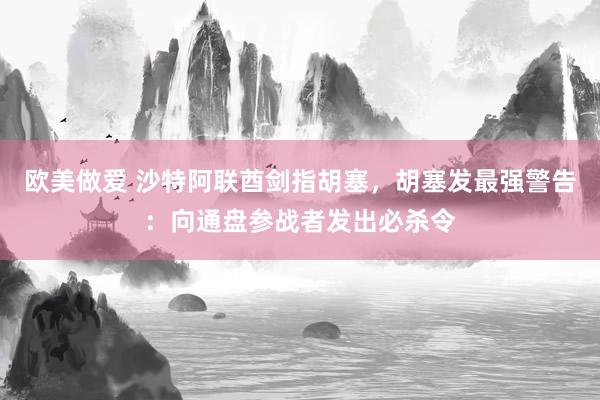 欧美做爱 沙特阿联酋剑指胡塞，胡塞发最强警告：向通盘参战者发出必杀令