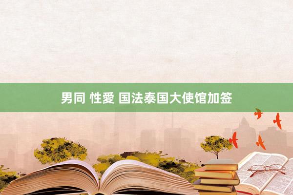男同 性愛 国法泰国大使馆加签