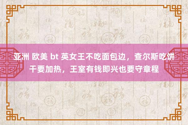 亚洲 欧美 bt 英女王不吃面包边，查尔斯吃饼干要加热，王室有钱即兴也要守章程