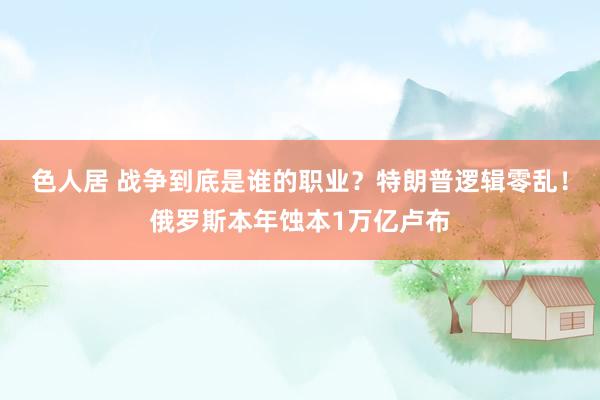 色人居 战争到底是谁的职业？特朗普逻辑零乱！俄罗斯本年蚀本1万亿卢布