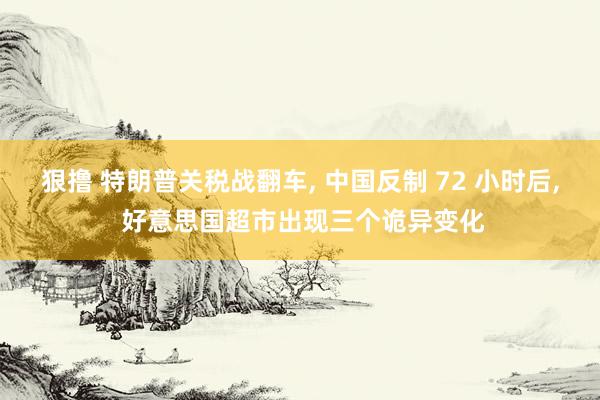狠撸 特朗普关税战翻车, 中国反制 72 小时后, 好意思国超市出现三个诡异变化