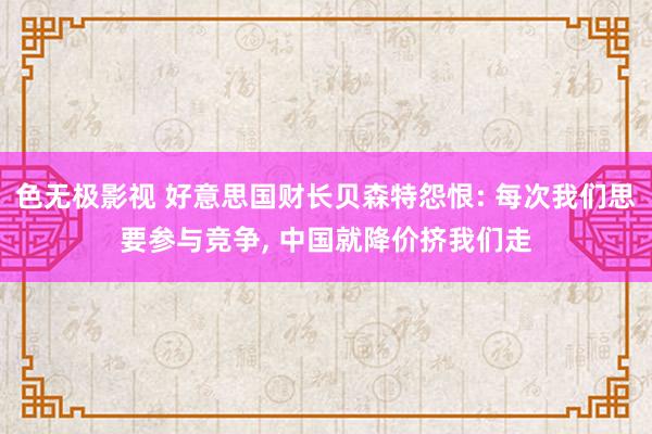 色无极影视 好意思国财长贝森特怨恨: 每次我们思要参与竞争, 中国就降价挤我们走