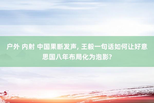 户外 内射 中国果断发声, 王毅一句话如何让好意思国八年布局化为泡影?