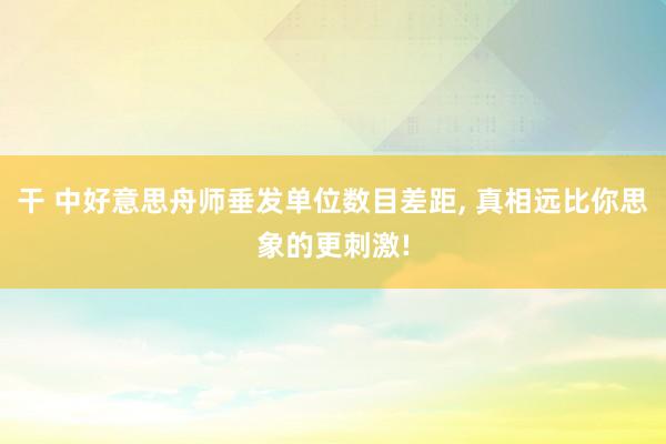 干 中好意思舟师垂发单位数目差距, 真相远比你思象的更刺激!
