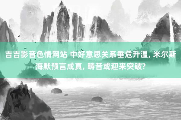 吉吉影音色情网站 中好意思关系垂危升温, 米尔斯海默预言成真, 畴昔或迎来突破?