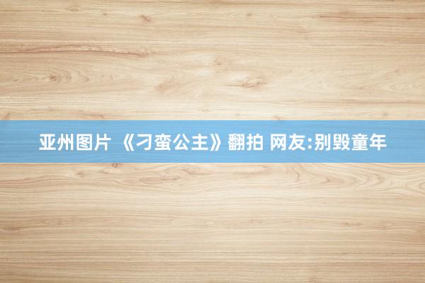 亚州图片 《刁蛮公主》翻拍 网友:别毁童年