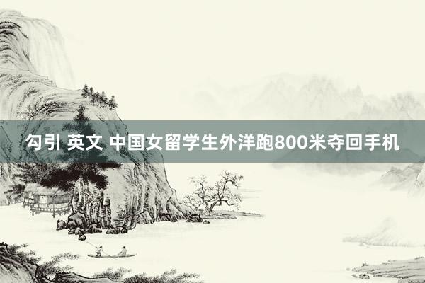 勾引 英文 中国女留学生外洋跑800米夺回手机