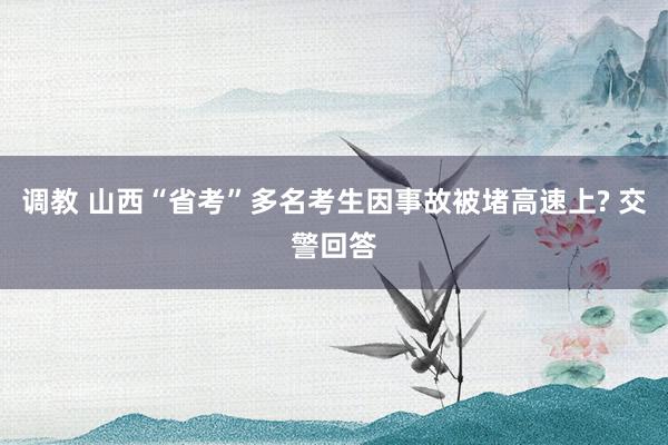 调教 山西“省考”多名考生因事故被堵高速上? 交警回答