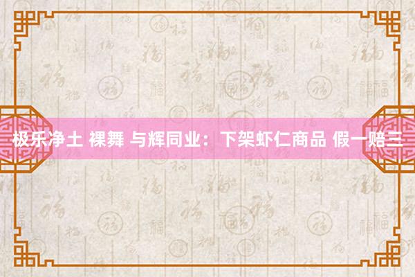 极乐净土 裸舞 与辉同业：下架虾仁商品 假一赔三