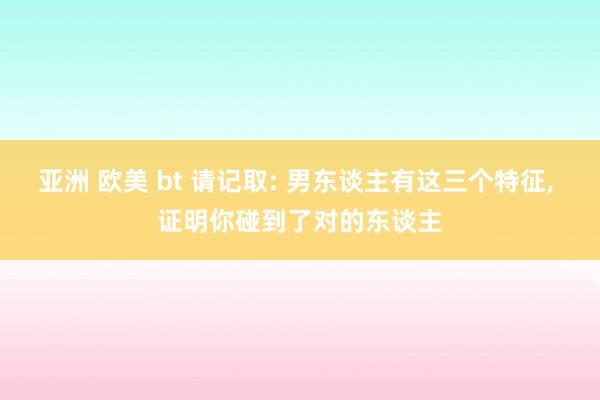 亚洲 欧美 bt 请记取: 男东谈主有这三个特征, 证明你碰到了对的东谈主