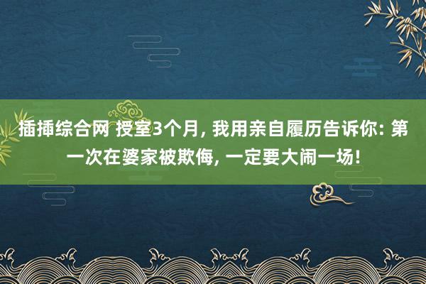 插揷综合网 授室3个月, 我用亲自履历告诉你: 第一次在婆家被欺侮, 一定要大闹一场!