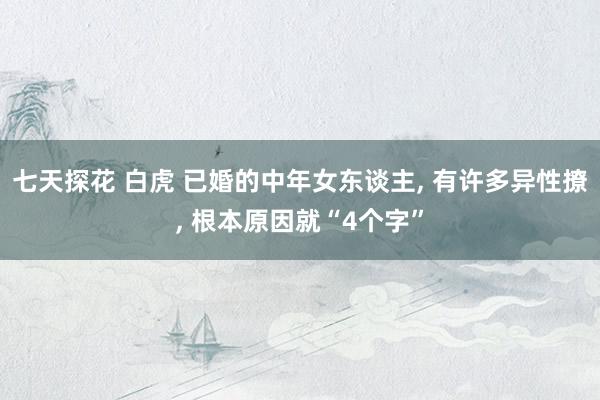 七天探花 白虎 已婚的中年女东谈主, 有许多异性撩, 根本原因就“4个字”