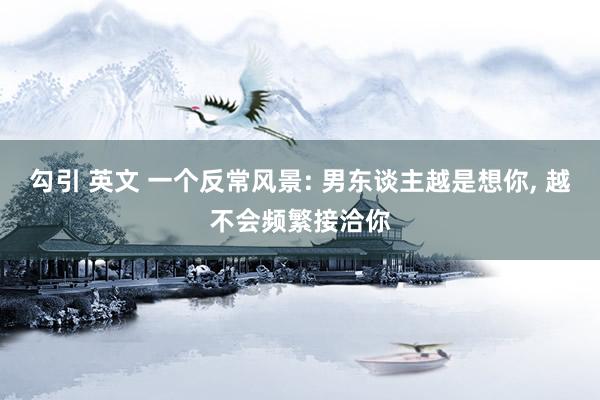 勾引 英文 一个反常风景: 男东谈主越是想你, 越不会频繁接洽你
