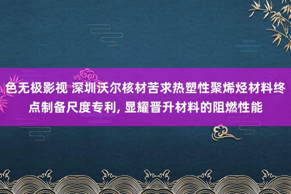 色无极影视 深圳沃尔核材苦求热塑性聚烯烃材料终点制备尺度专利, 显耀晋升材料的阻燃性能