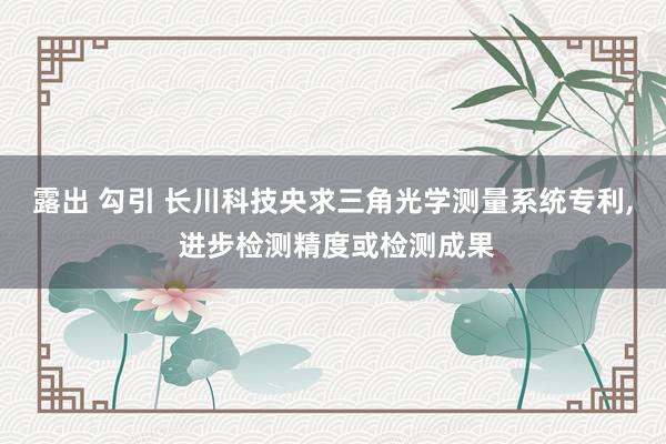 露出 勾引 长川科技央求三角光学测量系统专利, 进步检测精度或检测成果