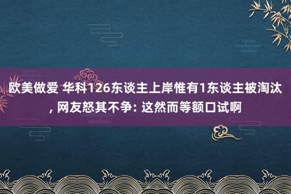 欧美做爱 华科126东谈主上岸惟有1东谈主被淘汰, 网友怒其不争: 这然而等额口试啊