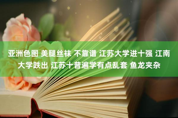亚洲色图 美腿丝袜 不靠谱 江苏大学进十强 江南大学跌出 江苏十普遍学有点乱套 鱼龙夹杂