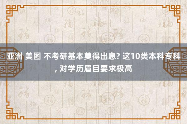 亚洲 美图 不考研基本莫得出息? 这10类本科专科, 对学历眉目要求极高