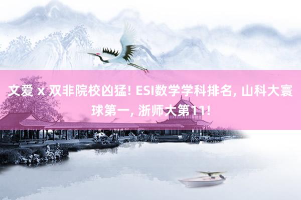 文爱 x 双非院校凶猛! ESI数学学科排名, 山科大寰球第一, 浙师大第11!