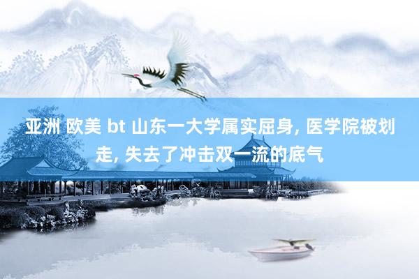 亚洲 欧美 bt 山东一大学属实屈身, 医学院被划走, 失去了冲击双一流的底气