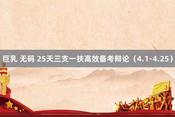 巨乳 无码 25天三支一扶高效备考辩论(4.1-4.25)