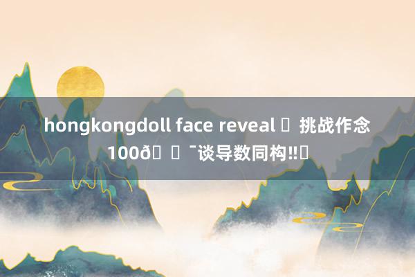 hongkongdoll face reveal ✅挑战作念100💯谈导数同构‼️