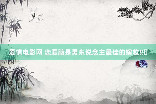 爱情电影网 恋爱脑是男东说念主最佳的嫁妆‼️