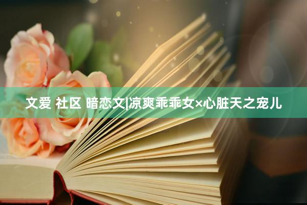 文爱 社区 暗恋文|凉爽乖乖女×心脏天之宠儿