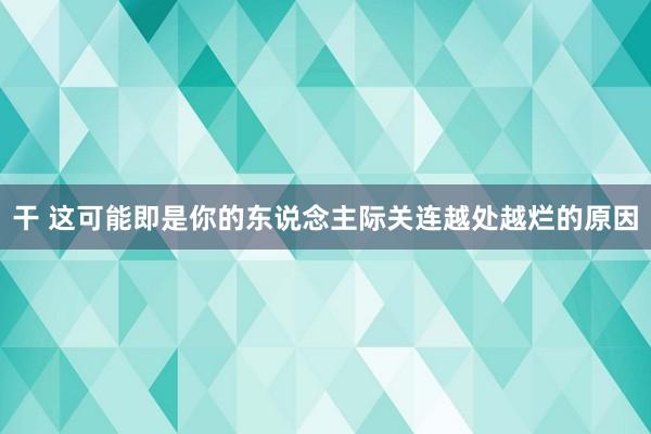 干 这可能即是你的东说念主际关连越处越烂的原因