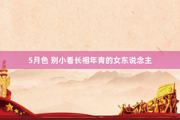 5月色 别小看长相年青的女东说念主