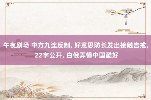 午夜剧场 中方九连反制, 好意思防长发出接触告戒, 22字公开, 白俄弄懂中国酷好