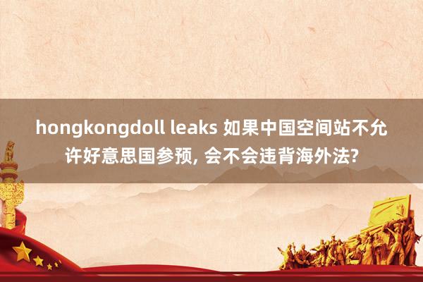hongkongdoll leaks 如果中国空间站不允许好意思国参预, 会不会违背海外法?