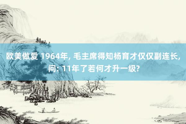 欧美做爱 1964年, 毛主席得知杨育才仅仅副连长, 问: 11年了若何才升一级?