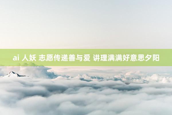 ai 人妖 志愿传递善与爱 讲理满满好意思夕阳