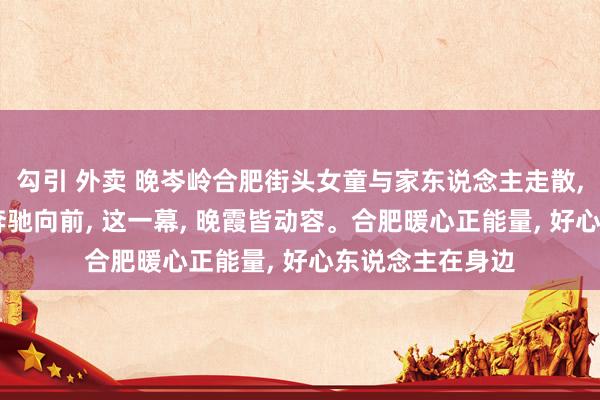 勾引 外卖 晚岑岭合肥街头女童与家东说念主走散, 要紧技巧交警奔驰向前, 这一幕, 晚霞皆动容。合肥暖心正能量, 好心东说念主在身边