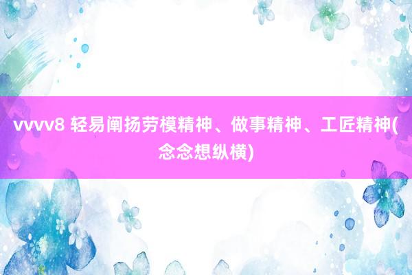 vvvv8 轻易阐扬劳模精神、做事精神、工匠精神(念念想纵横)