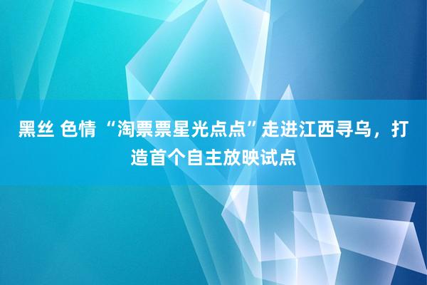 黑丝 色情 “淘票票星光点点”走进江西寻乌，打造首个自主放映试点