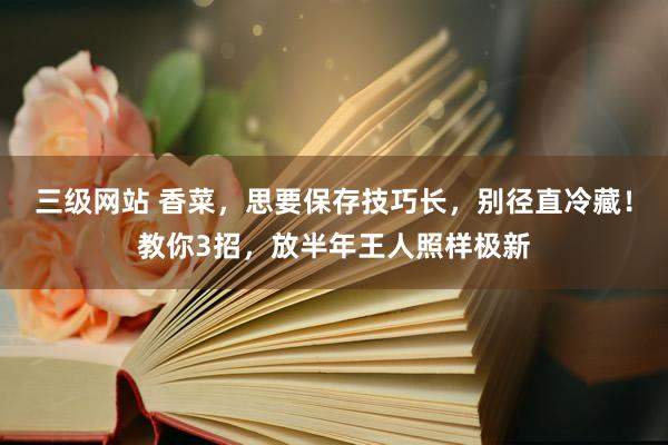 三级网站 香菜，思要保存技巧长，别径直冷藏！教你3招，放半年王人照样极新