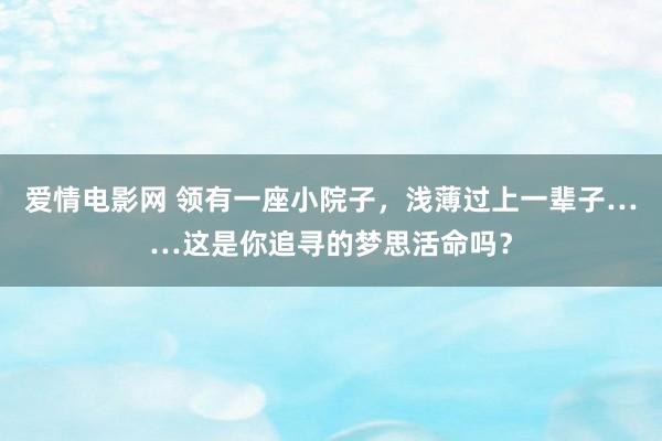 爱情电影网 领有一座小院子，浅薄过上一辈子……这是你追寻的梦思活命吗？