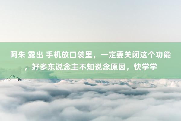 阿朱 露出 手机放口袋里，一定要关闭这个功能，好多东说念主不知说念原因，快学学