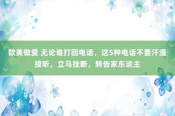 欧美做爱 无论谁打回电话，这5种电话不要汗漫接听，立马挂断，转告家东谈主