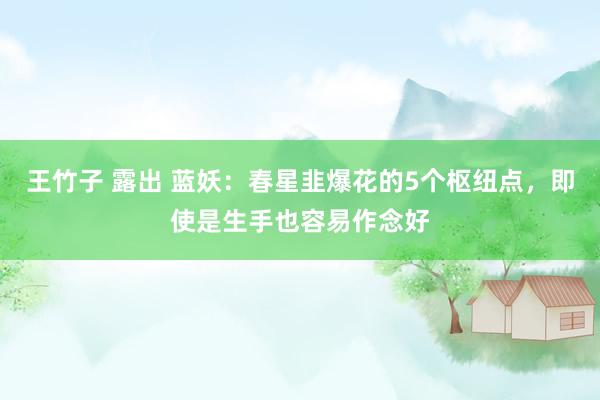 王竹子 露出 蓝妖：春星韭爆花的5个枢纽点，即使是生手也容易作念好
