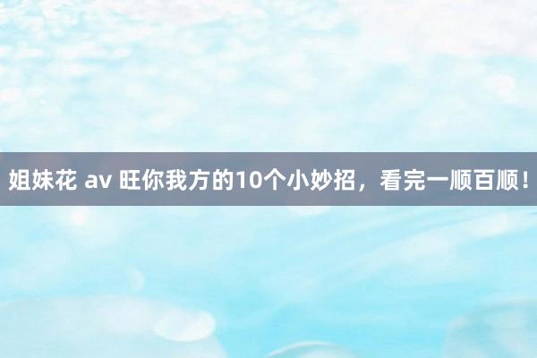 姐妹花 av 旺你我方的10个小妙招，看完一顺百顺！
