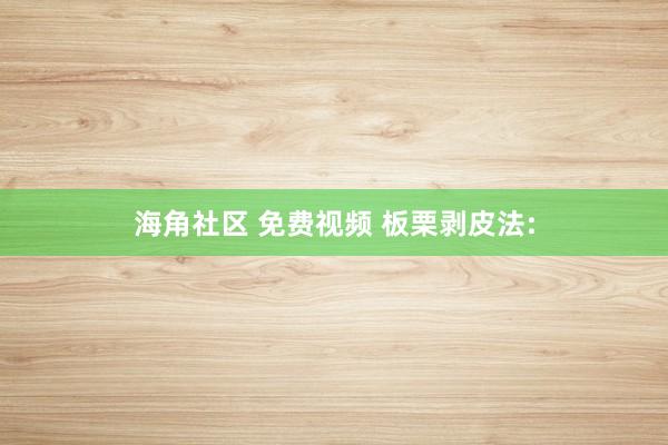 海角社区 免费视频 板栗剥皮法: