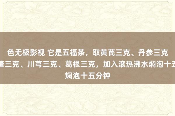 色无极影视 它是五福茶，取黄芪三克、丹参三克、山楂三克、川芎三克、葛根三克，加入滚热沸水焖泡十五分钟