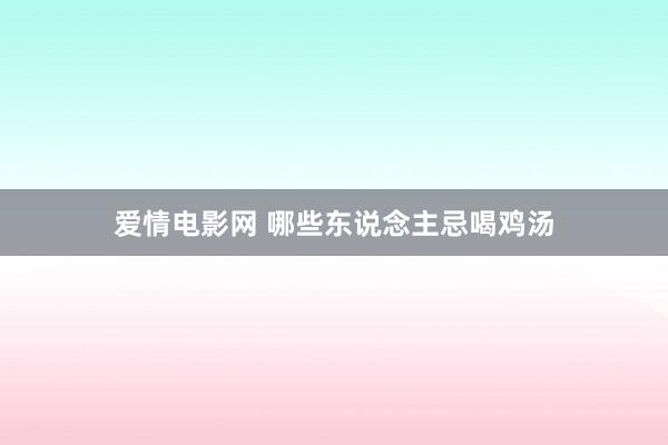 爱情电影网 哪些东说念主忌喝鸡汤