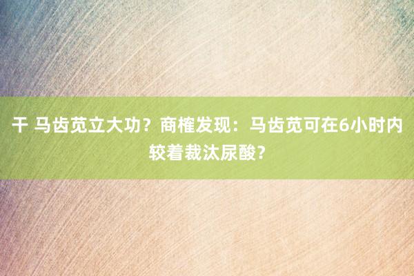 干 马齿苋立大功？商榷发现：马齿苋可在6小时内较着裁汰尿酸？