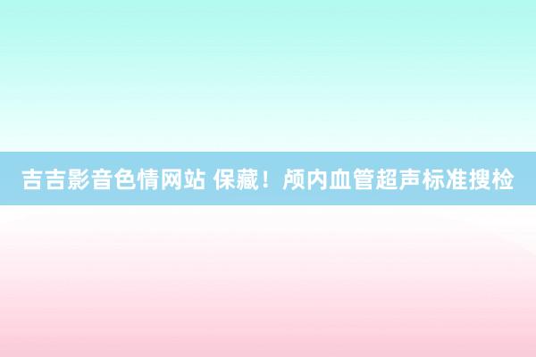 吉吉影音色情网站 保藏！颅内血管超声标准搜检