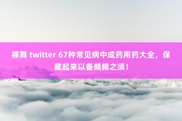 裸舞 twitter 67种常见病中成药用药大全，保藏起来以备频频之须！